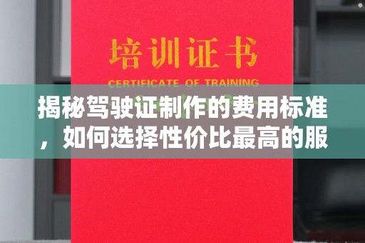 左营揭秘驾驶证制作的费用标准，如何选择性价比最高的服务？